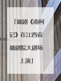 赣剧《南柯记》在江西省赣剧院大剧场上演