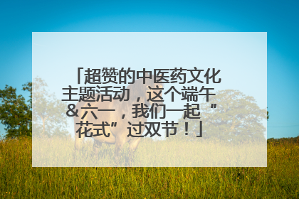 超赞的中医药文化主题活动，这个端午＆六一，我们一起“花式”过双节！