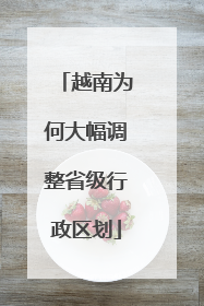 越南为何大幅调整省级行政区划