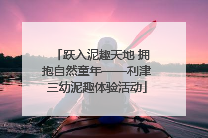 跃入泥趣天地 拥抱自然童年——利津三幼泥趣体验活动