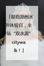 跟着郑州水务体验官，来场“双水源”citywalk！