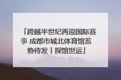 跨越半世纪再迎国际赛事 成都市城北体育馆蓄势待发丨探馆世运