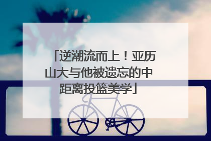 逆潮流而上！亚历山大与他被遗忘的中距离投篮美学