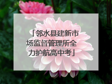 邻水县建新市场监督管理所全力护航高中考