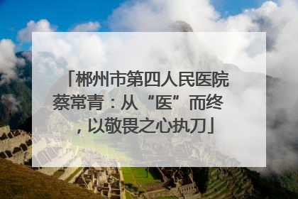 郴州市第四人民医院蔡常青：从“医”而终，以敬畏之心执刀