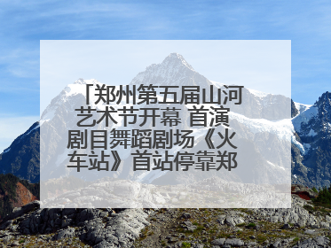 郑州第五届山河艺术节开幕 首演剧目舞蹈剧场《火车站》首站停靠郑州大剧院