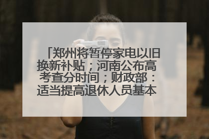 郑州将暂停家电以旧换新补贴；河南公布高考查分时间；财政部：适当提高退休人员基本养老金丨大象早报