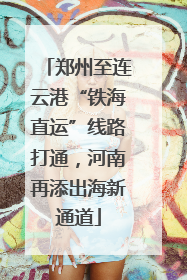 郑州至连云港“铁海直运”线路打通，河南再添出海新通道