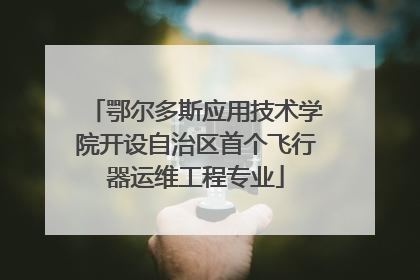 鄂尔多斯应用技术学院开设自治区首个飞行器运维工程专业