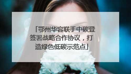 鄂州华容联手中碳登签署战略合作协议，打造绿色低碳示范点