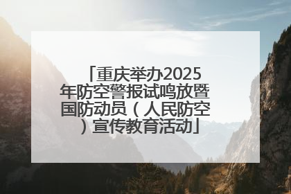 重庆举办2025年防空警报试鸣放暨国防动员（人民防空）宣传教育活动