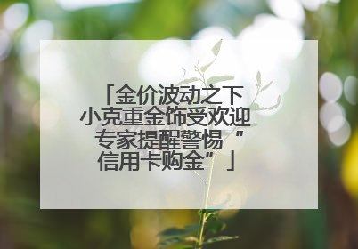 金价波动之下 小克重金饰受欢迎 专家提醒警惕“信用卡购金”