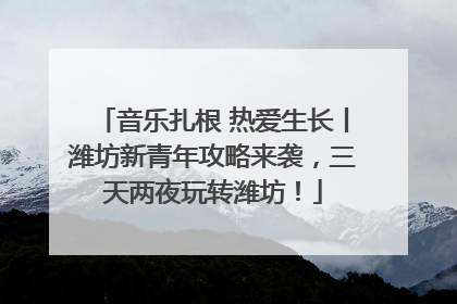 音乐扎根 热爱生长丨潍坊新青年攻略来袭，三天两夜玩转潍坊！