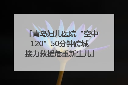 青岛妇儿医院“空中120”50分钟跨城接力救援危重新生儿