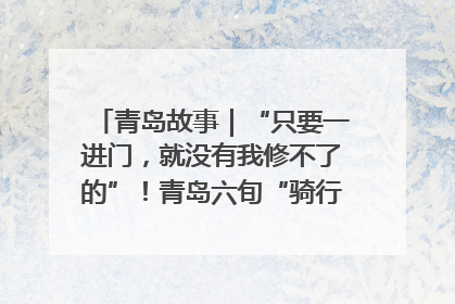 青岛故事｜“只要一进门，就没有我修不了的”！青岛六旬“骑行侠”有个隐藏身份，社区“全能维修工”