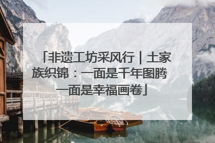 非遗工坊采风行｜土家族织锦：一面是千年图腾 一面是幸福画卷