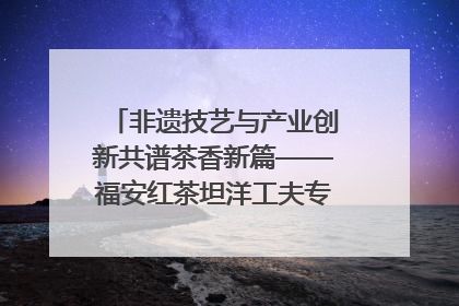 非遗技艺与产业创新共谱茶香新篇——福安红茶坦洋工夫专场推介会在京举办