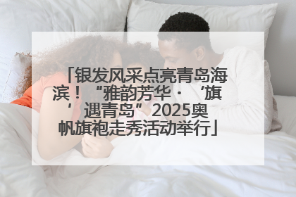 银发风采点亮青岛海滨！“雅韵芳华・‘旗’遇青岛”2025奥帆旗袍走秀活动举行