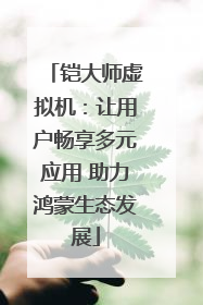 铠大师虚拟机：让用户畅享多元应用 助力鸿蒙生态发展