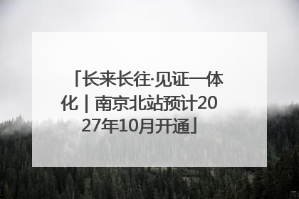 长来长往·见证一体化｜南京北站预计2027年10月开通