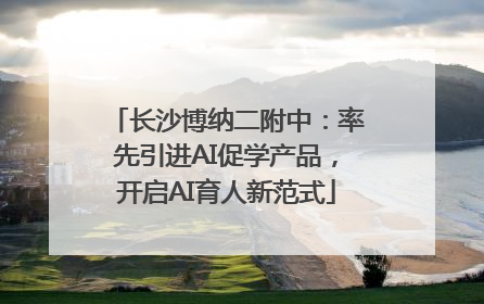 长沙博纳二附中：率先引进AI促学产品，开启AI育人新范式