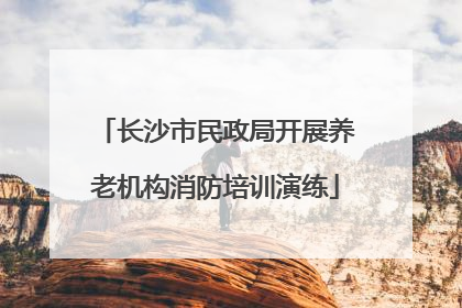 长沙市民政局开展养老机构消防培训演练