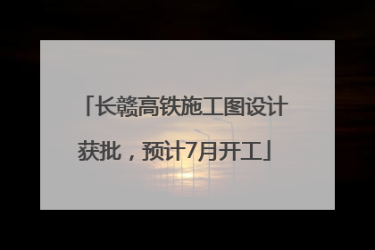长赣高铁施工图设计获批，预计7月开工