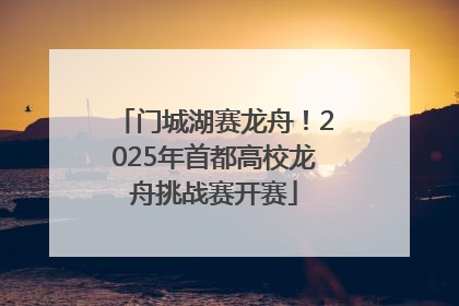门城湖赛龙舟！2025年首都高校龙舟挑战赛开赛