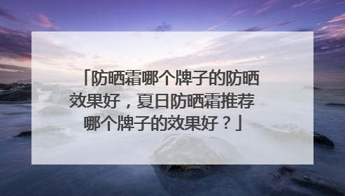防晒霜哪个牌子的防晒效果好，夏日防晒霜推荐哪个牌子的效果好？
