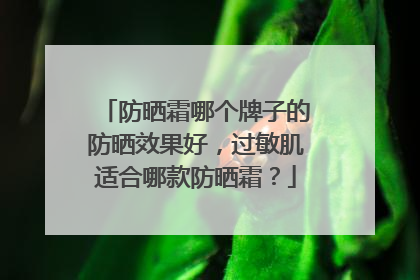 防晒霜哪个牌子的防晒效果好，过敏肌适合哪款防晒霜？