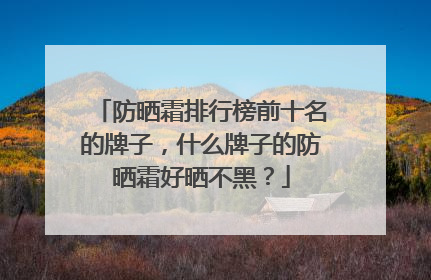 防晒霜排行榜前十名的牌子，什么牌子的防晒霜好晒不黑？
