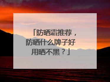 防晒霜推荐，防晒什么牌子好用晒不黑？