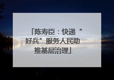 陈寿臣：快递“好兵”服务人民助推基层治理