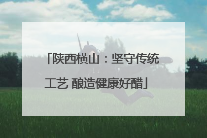 陕西横山：坚守传统工艺 酿造健康好醋