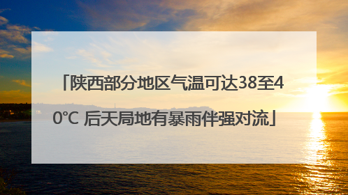 陕西部分地区气温可达38至40℃ 后天局地有暴雨伴强对流
