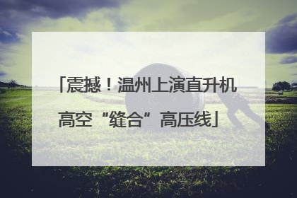 震撼！温州上演直升机高空“缝合”高压线