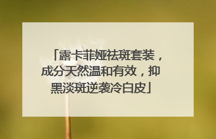 露卡菲娅祛斑套装，成分天然温和有效，抑黑淡斑逆袭冷白皮