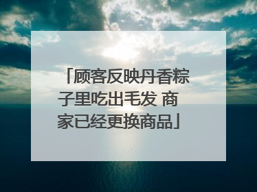 顾客反映丹香粽子里吃出毛发 商家已经更换商品