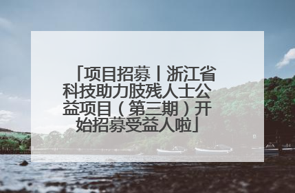 项目招募丨浙江省科技助力肢残人士公益项目（第三期）开始招募受益人啦
