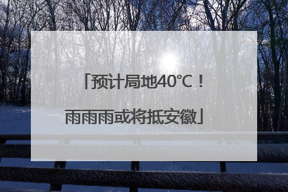 预计局地40℃！雨雨雨或将抵安徽