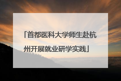 首都医科大学师生赴杭州开展就业研学实践