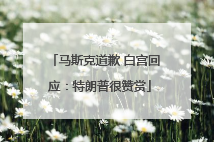 马斯克道歉 白宫回应：特朗普很赞赏