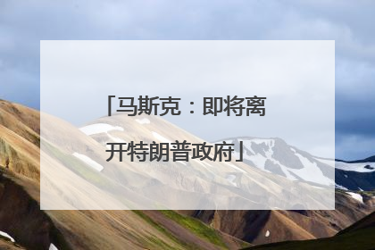 马斯克：即将离开特朗普政府