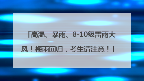 高温、暴雨、8-10级雷雨大风！梅雨回归，考生请注意！