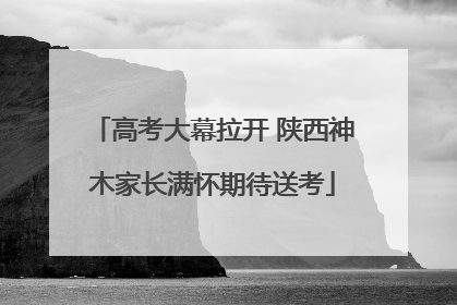 高考大幕拉开 陕西神木家长满怀期待送考