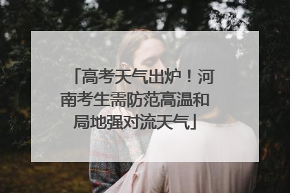 高考天气出炉！河南考生需防范高温和局地强对流天气