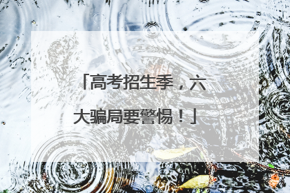 高考招生季，六大骗局要警惕！