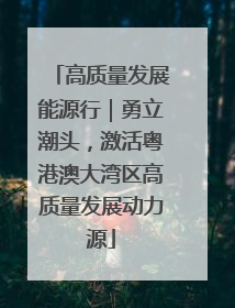 高质量发展能源行｜勇立潮头，激活粤港澳大湾区高质量发展动力源