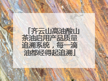 齐云山高油酸山茶油启用产品质量追溯系统，每一滴油都经得起追溯