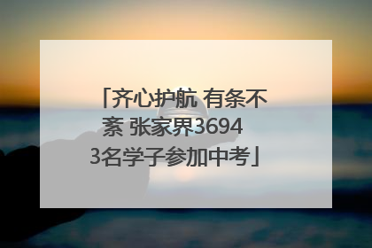 齐心护航 有条不紊 张家界36943名学子参加中考